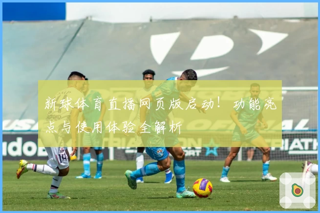 新球体育直播网页版启动！功能亮点与使用体验全解析