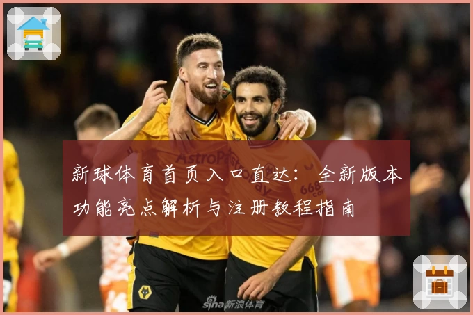 新球体育首页入口直达：全新版本功能亮点解析与注册教程指南