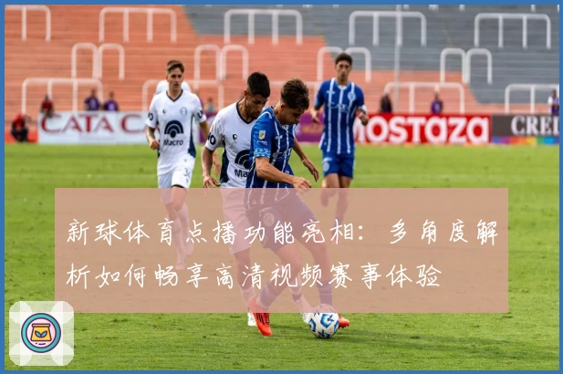 新球体育点播功能亮相：多角度解析如何畅享高清视频赛事体验