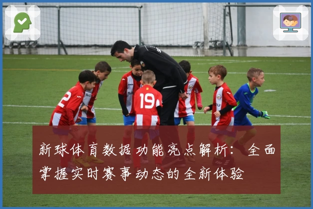 新球体育数据功能亮点解析：全面掌握实时赛事动态的全新体验