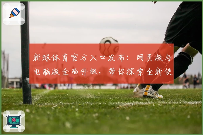 新球体育官方入口发布：网页版与电脑版全面升级，带你探索全新使用体验