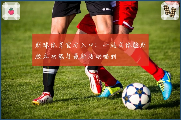 新球体育官方入口：一站式体验新版本功能与最新活动福利