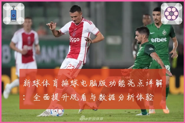新球体育排球电脑版功能亮点详解：全面提升观看与数据分析体验
