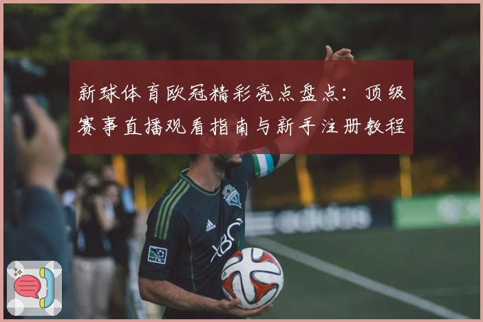 新球体育欧冠精彩亮点盘点：顶级赛事直播观看指南与新手注册教程全揭秘