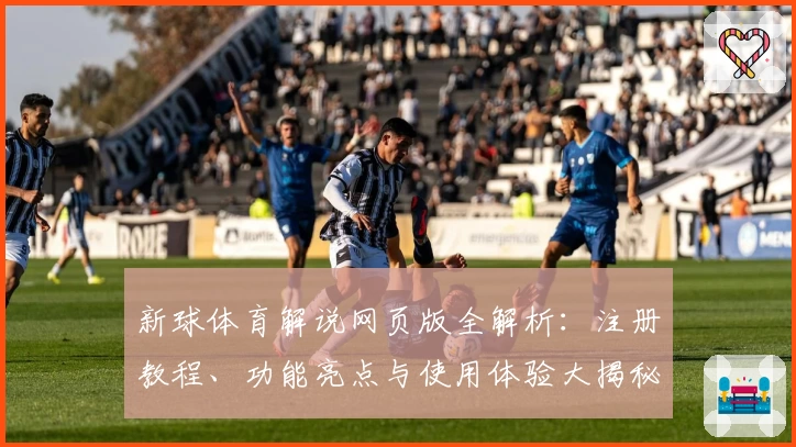 新球体育解说网页版全解析：注册教程、功能亮点与使用体验大揭秘