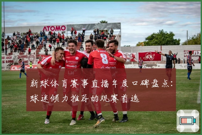 新球体育赛事直播年度口碑盘点：球迷倾力推荐的观赛首选