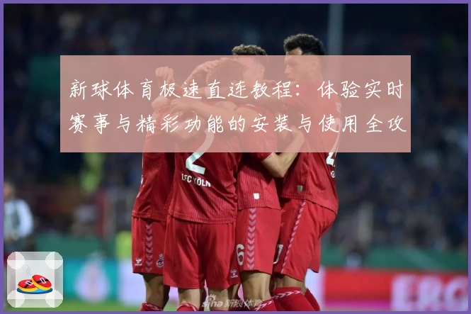 新球体育极速直连教程：体验实时赛事与精彩功能的安装与使用全攻略