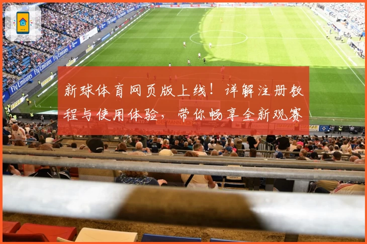 新球体育网页版上线！详解注册教程与使用体验，带你畅享全新观赛互动体验
