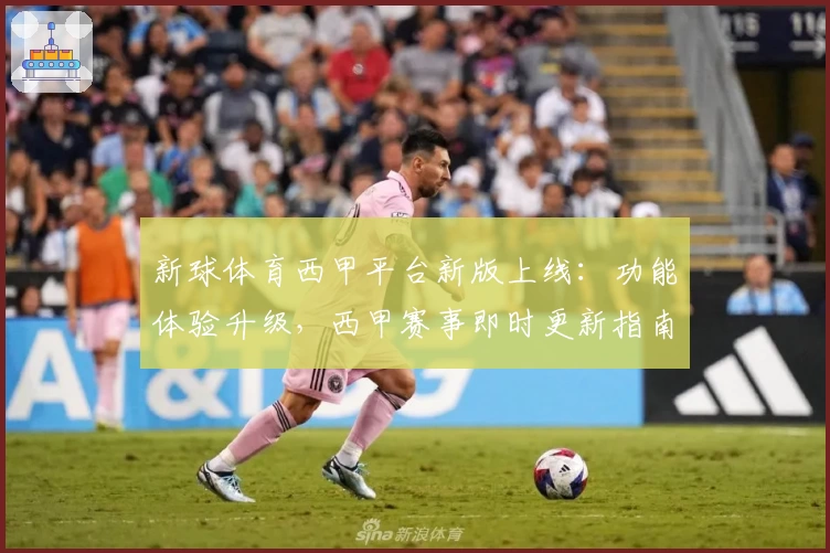 新球体育西甲平台新版上线：功能体验升级，西甲赛事即时更新指南