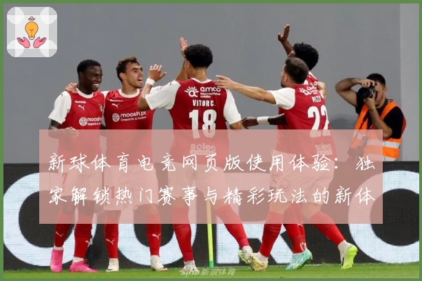 新球体育电竞网页版使用体验：独家解锁热门赛事与精彩玩法的新体验