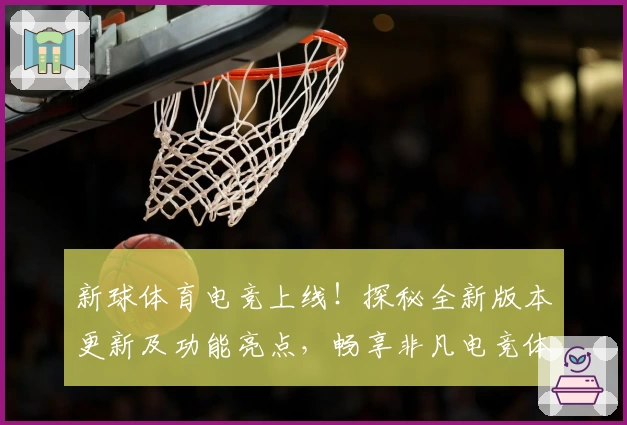 新球体育电竞上线！探秘全新版本更新及功能亮点，畅享非凡电竞体验