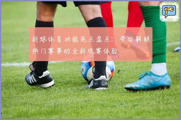 新球体育功能亮点盘点：带你解锁热门赛事的全新观赛体验