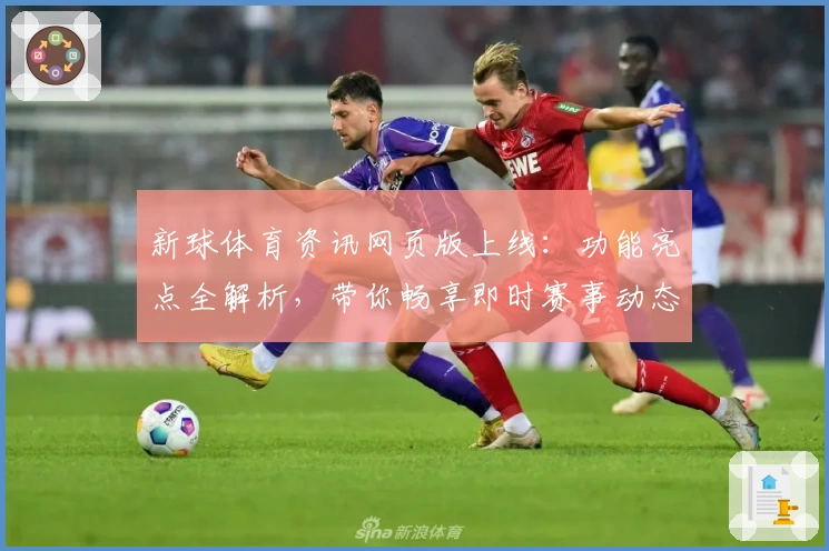 新球体育资讯网页版上线：功能亮点全解析，带你畅享即时赛事动态