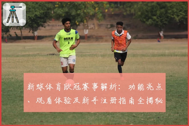新球体育欧冠赛事解析：功能亮点、观看体验及新手注册指南全揭秘