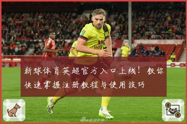 新球体育英超官方入口上线!教你快速掌握注册教程与使用技巧