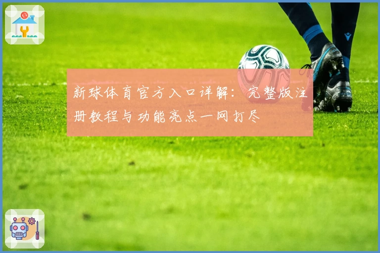 新球体育官方入口详解：完整版注册教程与功能亮点一网打尽