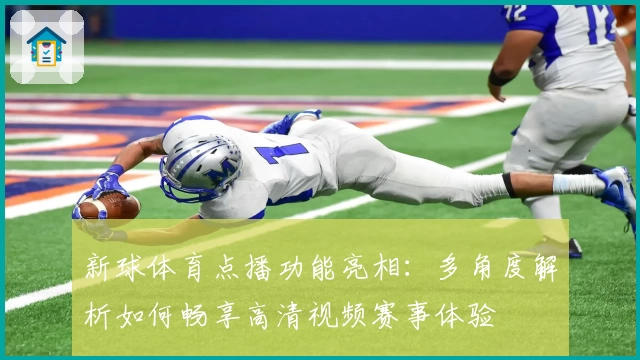 新球体育点播功能亮相：多角度解析如何畅享高清视频赛事体验