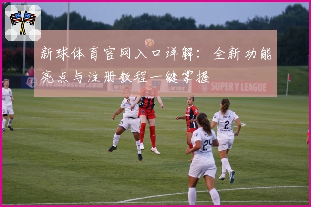 新球体育官网入口详解：全新功能亮点与注册教程一键掌握