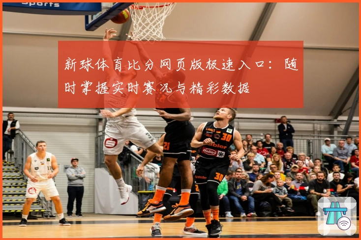 新球体育比分网页版极速入口：随时掌握实时赛况与精彩数据