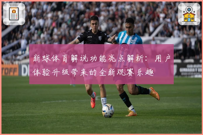 新球体育解说功能亮点解析：用户体验升级带来的全新观赛乐趣