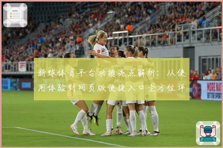 新球体育平台功能亮点解析：从使用体验到网页版便捷入口全方位评测