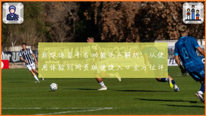 新球体育平台功能亮点解析：从使用体验到网页版便捷入口全方位评测
