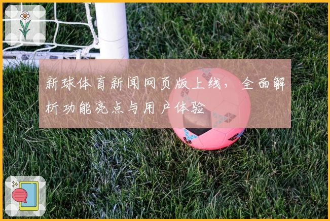 新球体育新闻网页版上线，全面解析功能亮点与用户体验