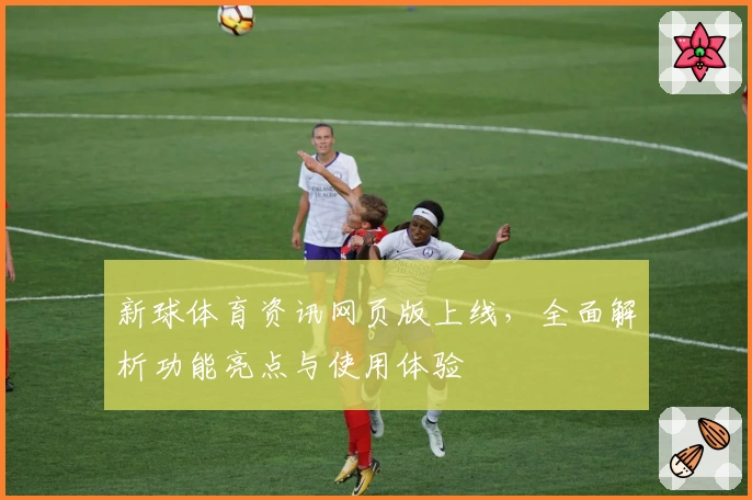 新球体育资讯网页版上线，全面解析功能亮点与使用体验