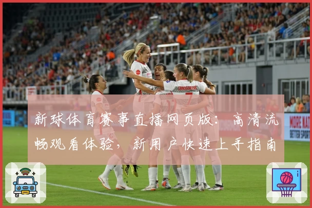 新球体育赛事直播网页版：高清流畅观看体验，新用户快速上手指南