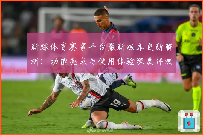 新球体育赛事平台最新版本更新解析：功能亮点与使用体验深度评测